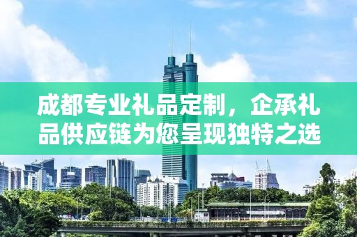 成都专业礼品定制，企承礼品供应链为您呈现独特之选