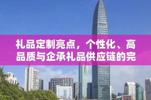 礼品定制亮点，个性化、高品质与企承礼品供应链的完美结合